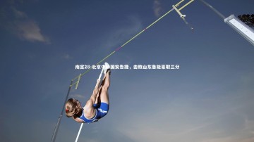 南宫28-北京中赫国安告捷，击败山东鲁能豪取三分