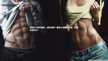 南宫28-对手劲敌，球队经历一番惊心动魄的比赛，比赛时的对手