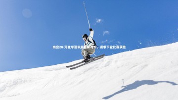 南宫28-河北华夏幸福盯紧对手，谋求下轮比赛获胜