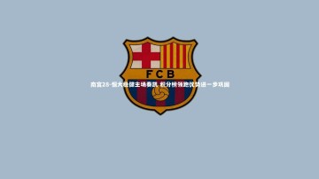 南宫28-恒大稳健主场奏凯 积分榜领跑优势进一步巩固