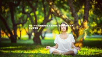 南宫28-切尔西强势取胜显复苏势头 球队状态稳步回勇迎关键赛程