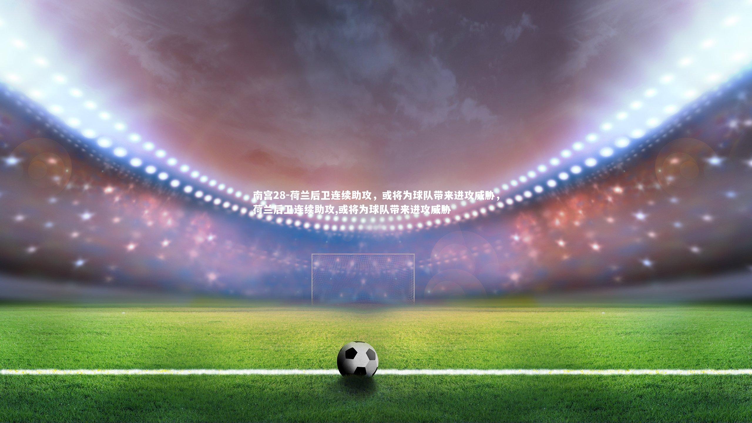 荷兰后卫连续助攻，或将为球队带来进攻威胁，荷兰后卫连续助攻,或将为球队带来进攻威胁