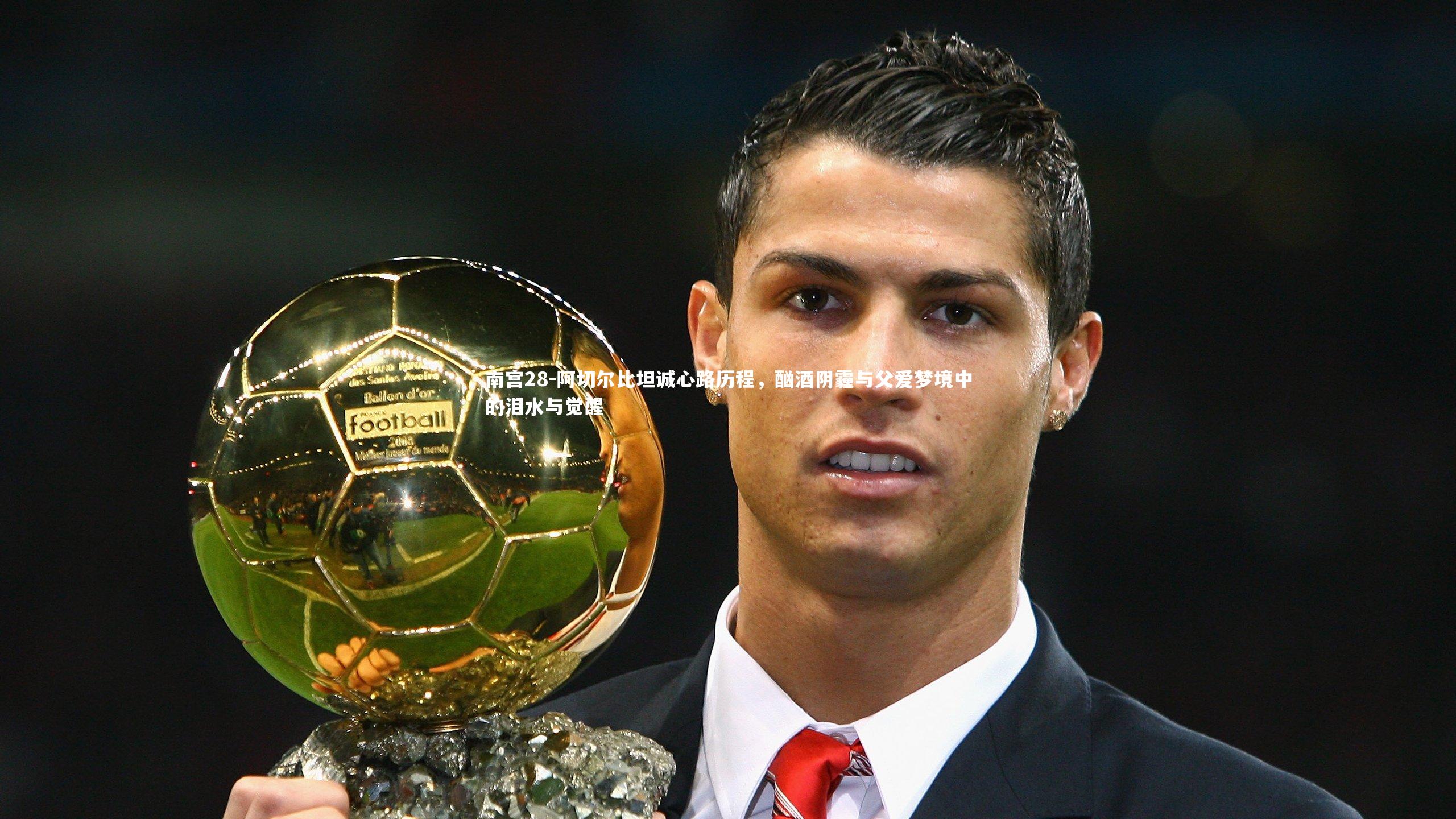 阿切尔比坦诚心路历程，酗酒阴霾与父爱梦境中的泪水与觉醒